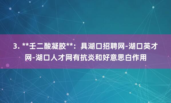 3. **壬二酸凝胶**:具湖口招聘网-湖口英才网-湖口人才网有抗炎和好意思白作用