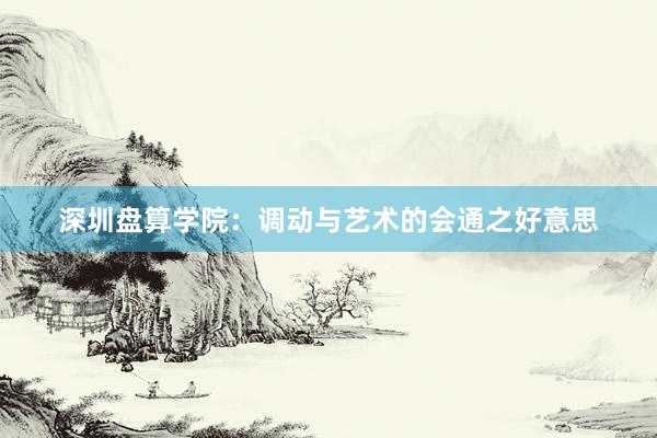 深圳盘算学院：调动与艺术的会通之好意思
