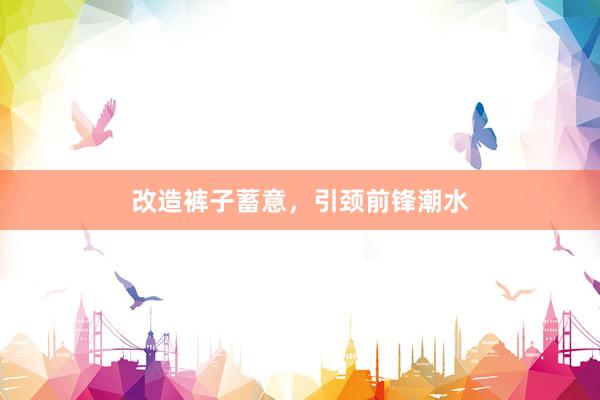 改造裤子蓄意，引颈前锋潮水