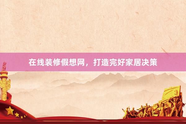 在线装修假想网，打造完好家居决策
