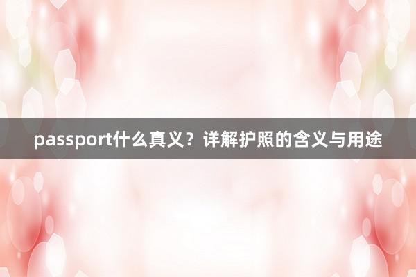 passport什么真义？详解护照的含义与用途