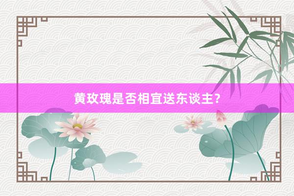黄玫瑰是否相宜送东谈主？