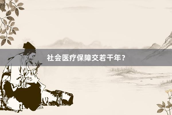 社会医疗保障交若干年？