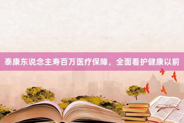 泰康东说念主寿百万医疗保障，全面看护健康以前