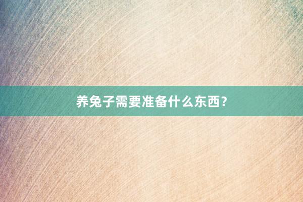 养兔子需要准备什么东西？
