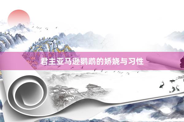 君主亚马逊鹦鹉的娇娆与习性